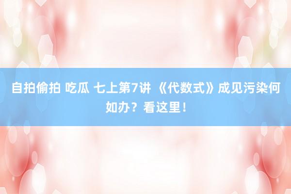 自拍偷拍 吃瓜 七上第7讲 《代数式》成见污染何如办？看这里！