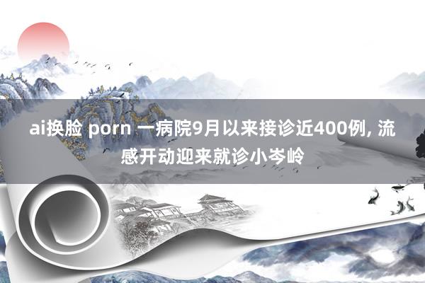 ai换脸 porn 一病院9月以来接诊近400例, 流感开动迎来就诊小岑岭