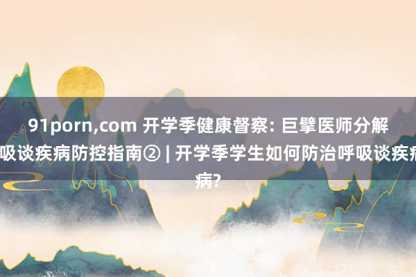 91porn,com 开学季健康督察: 巨擘医师分解呼吸谈疾病防控指南② | 开学季学生如何防治呼吸谈疾病?