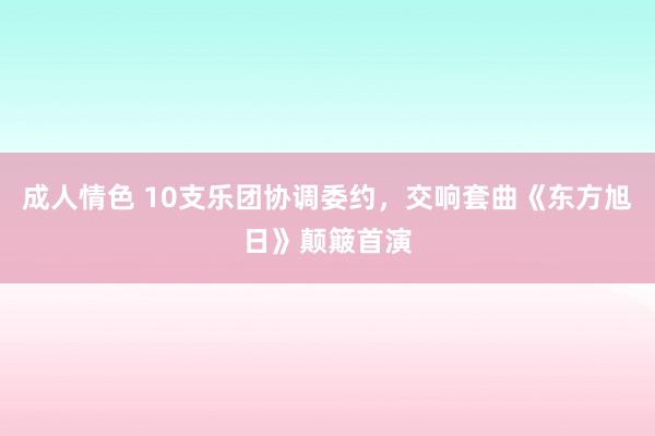 成人情色 10支乐团协调委约，交响套曲《东方旭日》颠簸首演