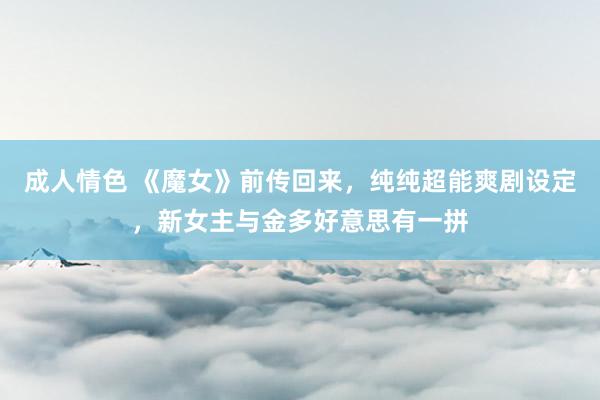 成人情色 《魔女》前传回来，纯纯超能爽剧设定，新女主与金多好意思有一拼