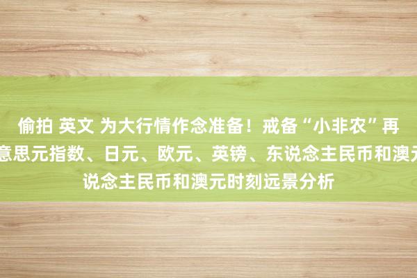偷拍 英文 为大行情作念准备！戒备“小非农”再现丑陋一幕 好意思元指数、日元、欧元、英镑、东说念主民币和澳元时刻远景分析