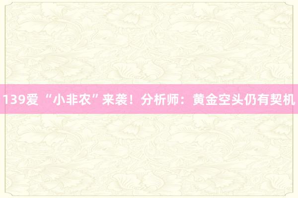 139爱 “小非农”来袭！分析师：黄金空头仍有契机