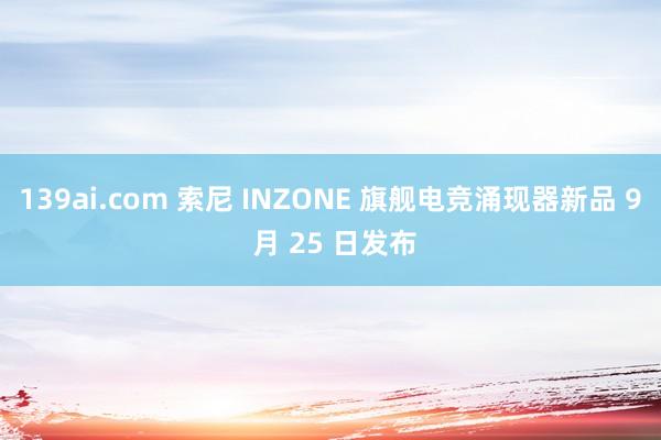 139ai.com 索尼 INZONE 旗舰电竞涌现器新品 9 月 25 日发布