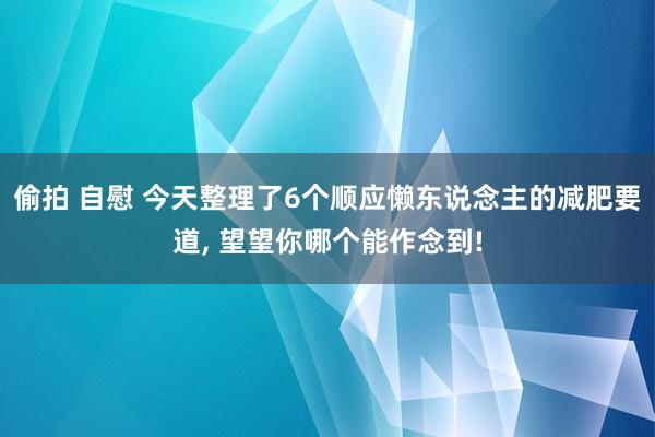 偷拍 自慰 今天整理了6个顺应懒东说念主的减肥要道, 望望你哪个能作念到!