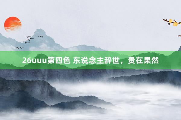 26uuu第四色 东说念主辞世，贵在果然