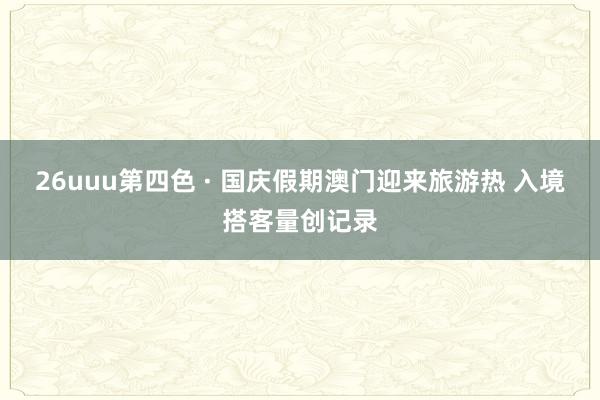 26uuu第四色 · 国庆假期澳门迎来旅游热 入境搭客量创记录