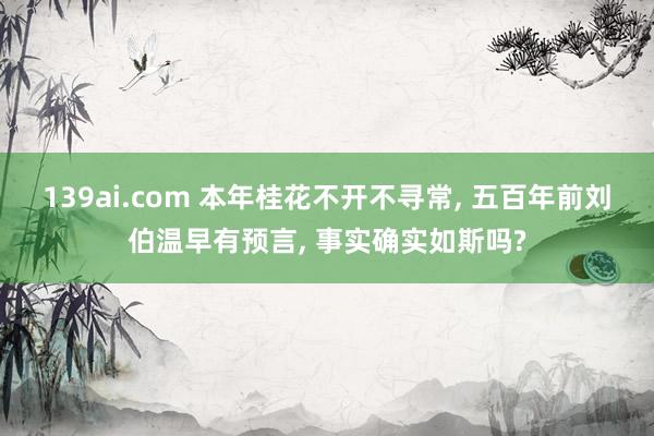 139ai.com 本年桂花不开不寻常， 五百年前刘伯温早有预言， 事实确实如斯吗?