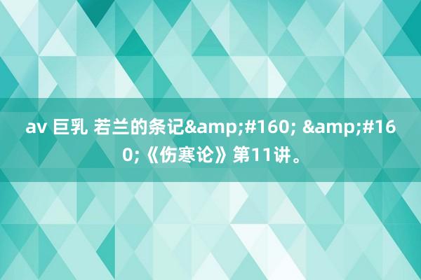 av 巨乳 若兰的条记&#160; &#160;《伤寒论》第11讲。