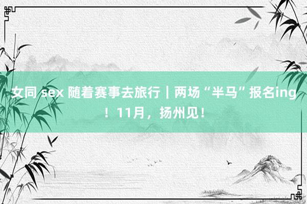 女同 sex 随着赛事去旅行｜两场“半马”报名ing！11月，扬州见！