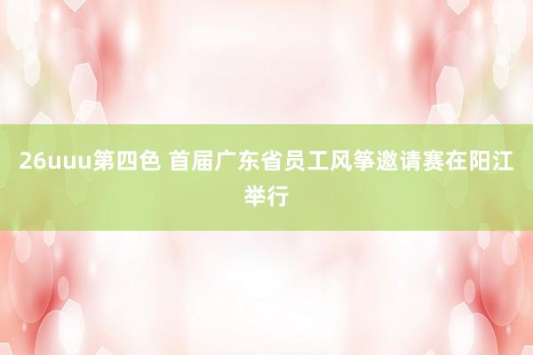 26uuu第四色 首届广东省员工风筝邀请赛在阳江举行