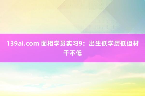 139ai.com 面相学员实习9：出生低学历低但材干不低