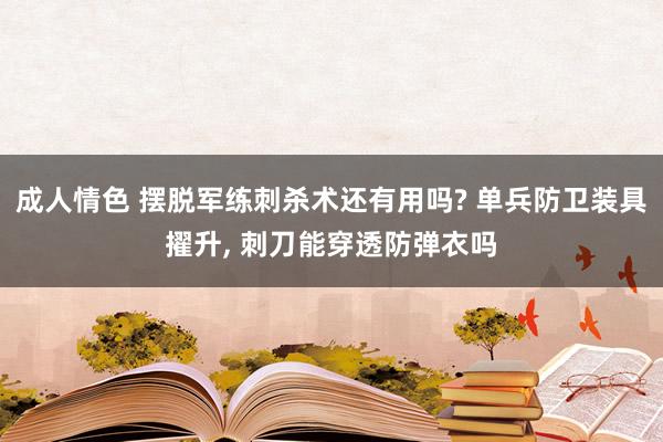 成人情色 摆脱军练刺杀术还有用吗? 单兵防卫装具擢升, 刺刀能穿透防弹衣吗