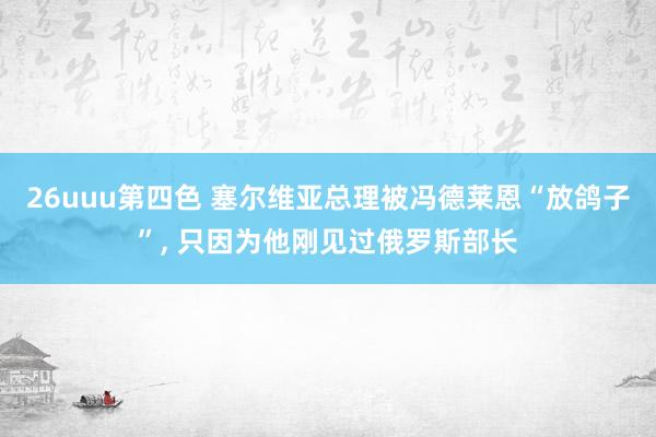 26uuu第四色 塞尔维亚总理被冯德莱恩“放鸽子”， 只因为他刚见过俄罗斯部长