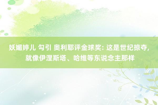妖媚婷儿 勾引 奥利耶评金球奖: 这是世纪掠夺, 就像伊涅斯塔、哈维等东说念主那样