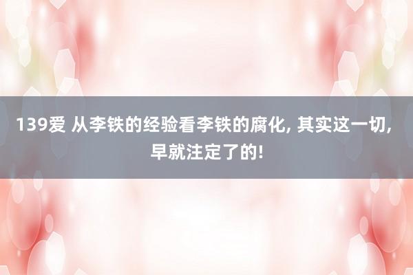 139爱 从李铁的经验看李铁的腐化, 其实这一切, 早就注定了的!