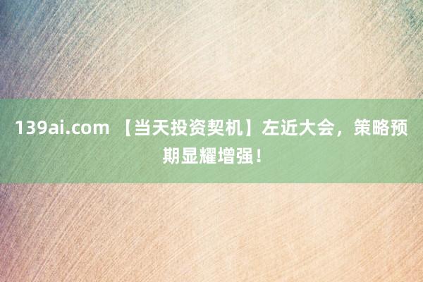 139ai.com 【当天投资契机】左近大会，策略预期显耀增强！