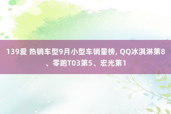 139爱 热销车型9月小型车销量榜, QQ冰淇淋第8、零跑T03第5、宏光第1