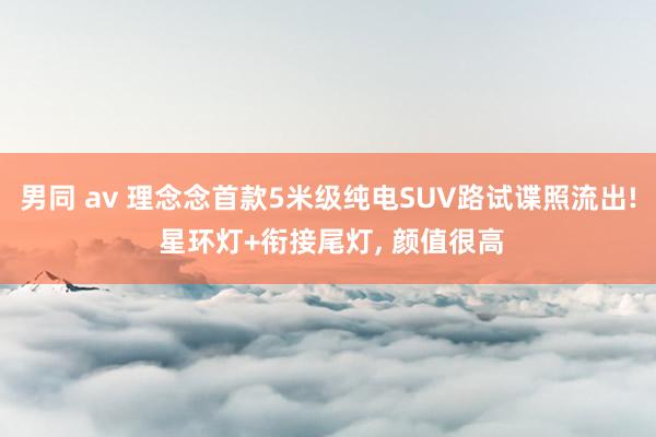 男同 av 理念念首款5米级纯电SUV路试谍照流出! 星环灯+衔接尾灯， 颜值很高