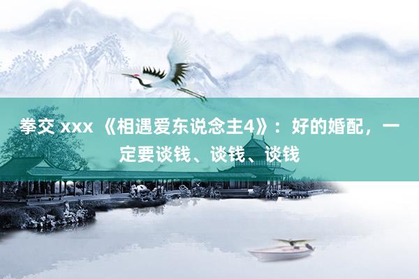 拳交 xxx 《相遇爱东说念主4》:好的婚配,一定要谈钱、谈钱、谈钱