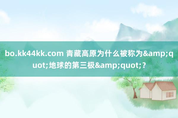 bo.kk44kk.com 青藏高原为什么被称为&quot;地球的第三极&quot;？