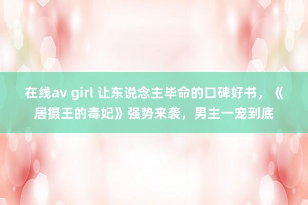 在线av girl 让东说念主毕命的口碑好书，《居摄王的毒妃》强势来袭，男主一宠到底