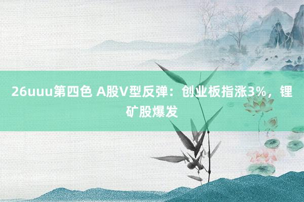 26uuu第四色 A股V型反弹：创业板指涨3%，锂矿股爆发
