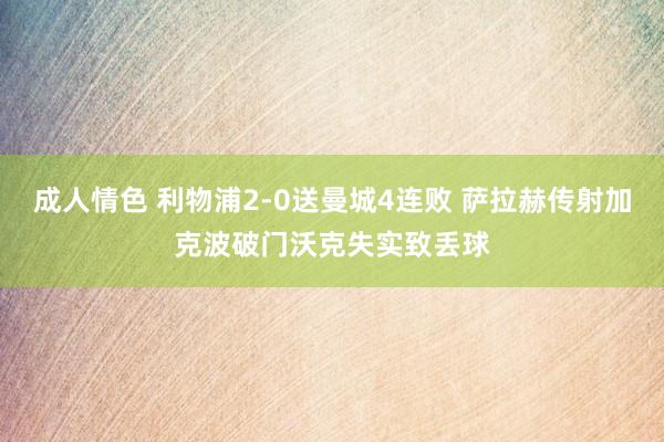 成人情色 利物浦2-0送曼城4连败 萨拉赫传射加克波破门沃克失实致丢球