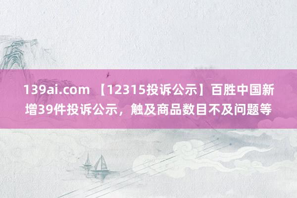 139ai.com 【12315投诉公示】百胜中国新增39件投诉公示，触及商品数目不及问题等