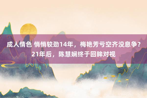 成人情色 悄悄较劲14年，梅艳芳亏空齐没息争？21年后，陈慧娴终于回眸对视