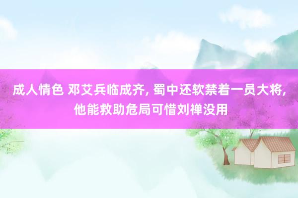 成人情色 邓艾兵临成齐, 蜀中还软禁着一员大将, 他能救助危局可惜刘禅没用