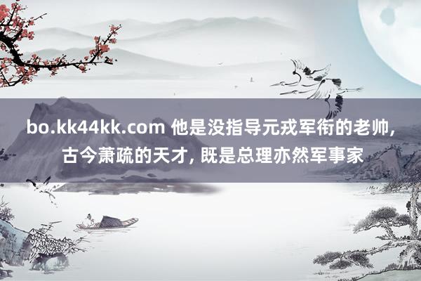 bo.kk44kk.com 他是没指导元戎军衔的老帅, 古今萧疏的天才, 既是总理亦然军事家