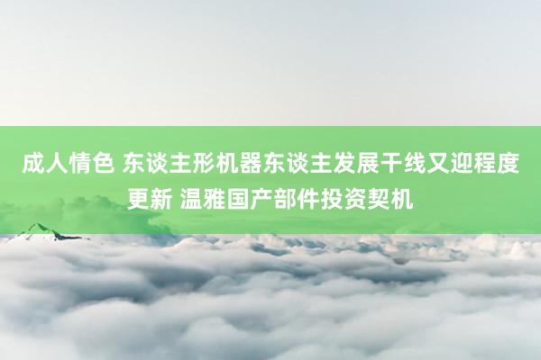 成人情色 东谈主形机器东谈主发展干线又迎程度更新 温雅国产部件投资契机