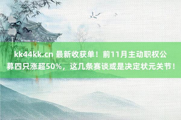 kk44kk.cn 最新收获单！前11月主动职权公募四只涨超50%，这几条赛谈或是决定状元关节！