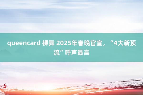queencard 裸舞 2025年春晚官宣，“4大新顶流”呼声最高