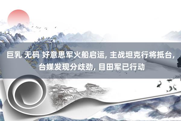巨乳 无码 好意思军火船启运, 主战坦克行将抵台, 台媒发现分歧劲, 目田军已行动