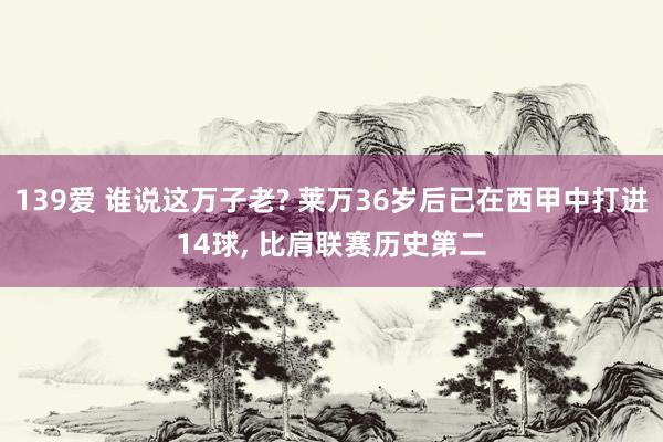 139爱 谁说这万子老? 莱万36岁后已在西甲中打进14球, 比肩联赛历史第二