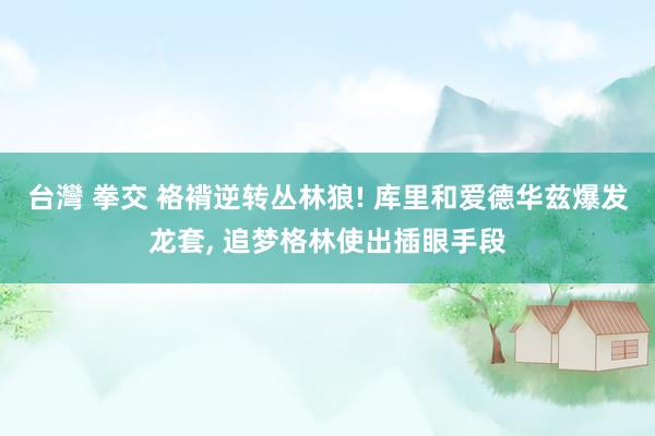 台灣 拳交 袼褙逆转丛林狼! 库里和爱德华兹爆发龙套, 追梦格林使出插眼手段