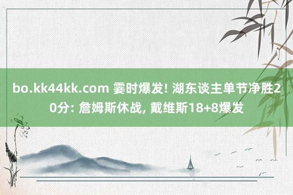 bo.kk44kk.com 霎时爆发! 湖东谈主单节净胜20分: 詹姆斯休战, 戴维斯18+8爆发