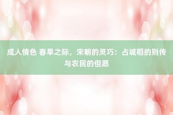 成人情色 春旱之际，宋朝的灵巧：占城稻的别传与农民的但愿