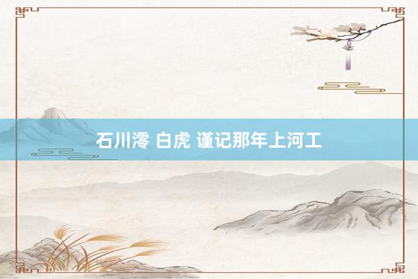 石川澪 白虎 谨记那年上河工