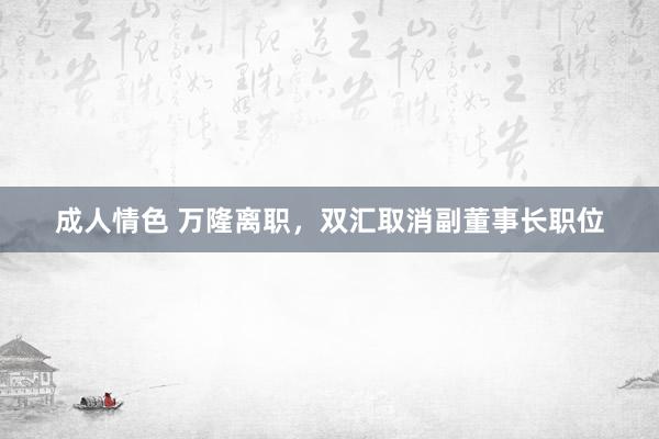 成人情色 万隆离职，双汇取消副董事长职位