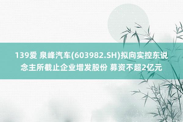 139爱 泉峰汽车(603982.SH)拟向实控东说念主所截止企业增发股份 募资不超2亿元