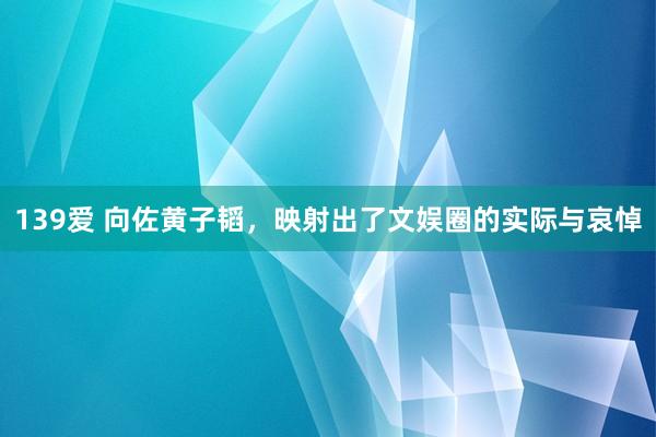 139爱 向佐黄子韬，映射出了文娱圈的实际与哀悼