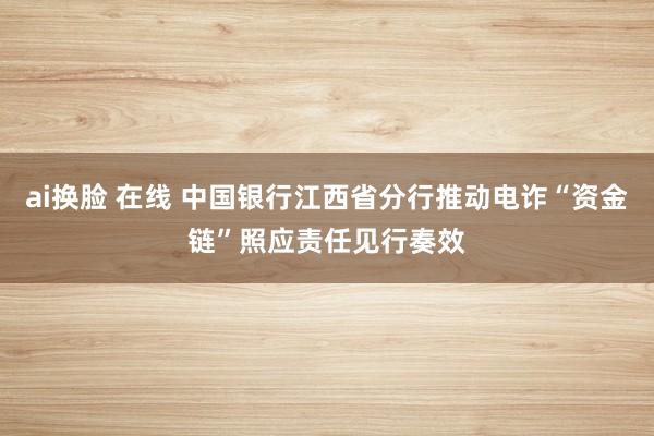 ai换脸 在线 中国银行江西省分行推动电诈“资金链”照应责任见行奏效
