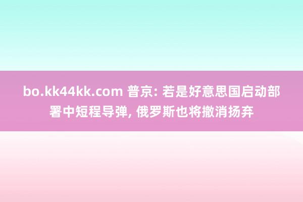 bo.kk44kk.com 普京: 若是好意思国启动部署中短程导弹, 俄罗斯也将撤消扬弃