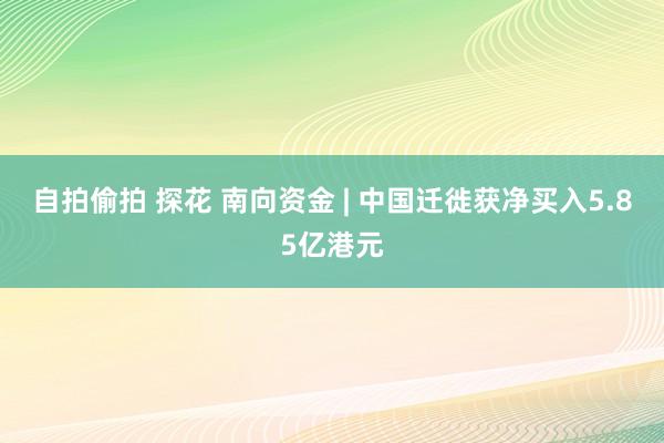 自拍偷拍 探花 南向资金 | 中国迁徙获净买入5.85亿港元