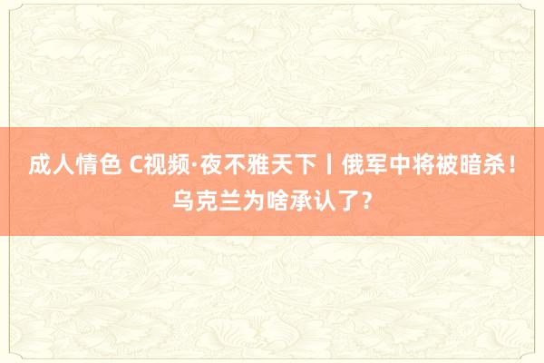 成人情色 C视频·夜不雅天下丨俄军中将被暗杀！乌克兰为啥承认了？
