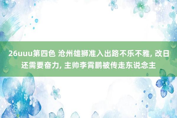 26uuu第四色 沧州雄狮准入出路不乐不雅, 改日还需要奋力, 主帅李霄鹏被传走东说念主