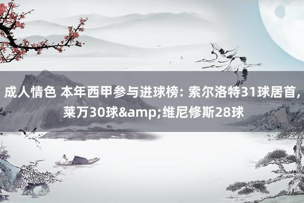 成人情色 本年西甲参与进球榜: 索尔洛特31球居首, 莱万30球&维尼修斯28球